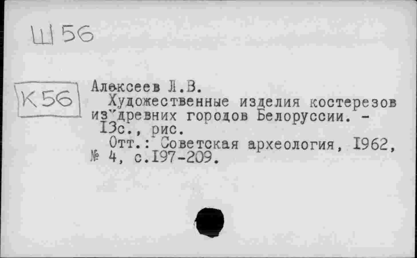 ﻿Ш56
Але-ксеев Л.З.
Художественные изделия костерезов из’'древних городов Белоруссии. -13с., рис.
Отт.: Советская археология, 1962, № 4, с.197-209.